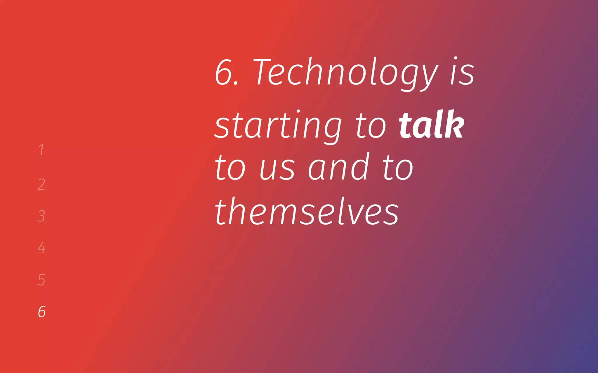 1
2
3
4
5
6
6. Technology is
starting to talk
to us and to
themselves
 
