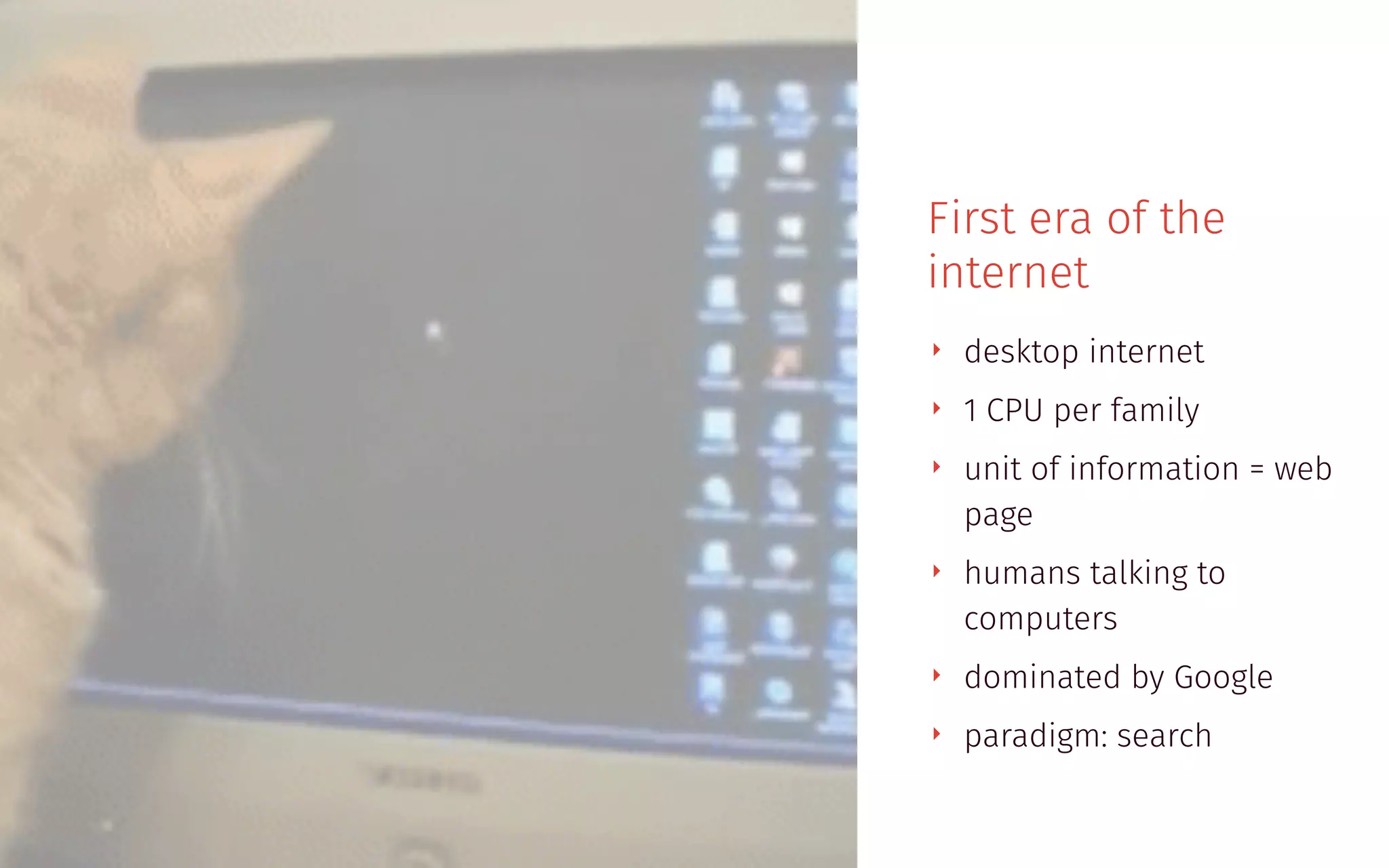 First era of the
internet
‣ desktop internet
‣ 1 CPU per family
‣ unit of information = web
page
‣ humans talking to
computers
‣ dominated by Google
‣ paradigm: search
 