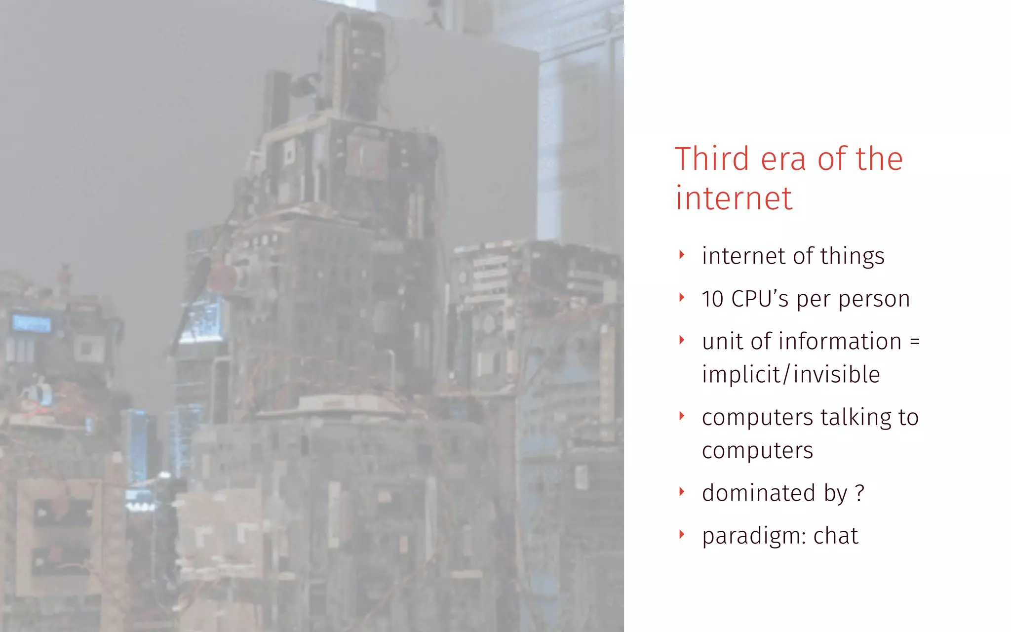 Third era of the
internet
‣ internet of things
‣ 10 CPU’s per person
‣ unit of information =
implicit/invisible
‣ computers talking to
computers
‣ dominated by ?
‣ paradigm: chat
 