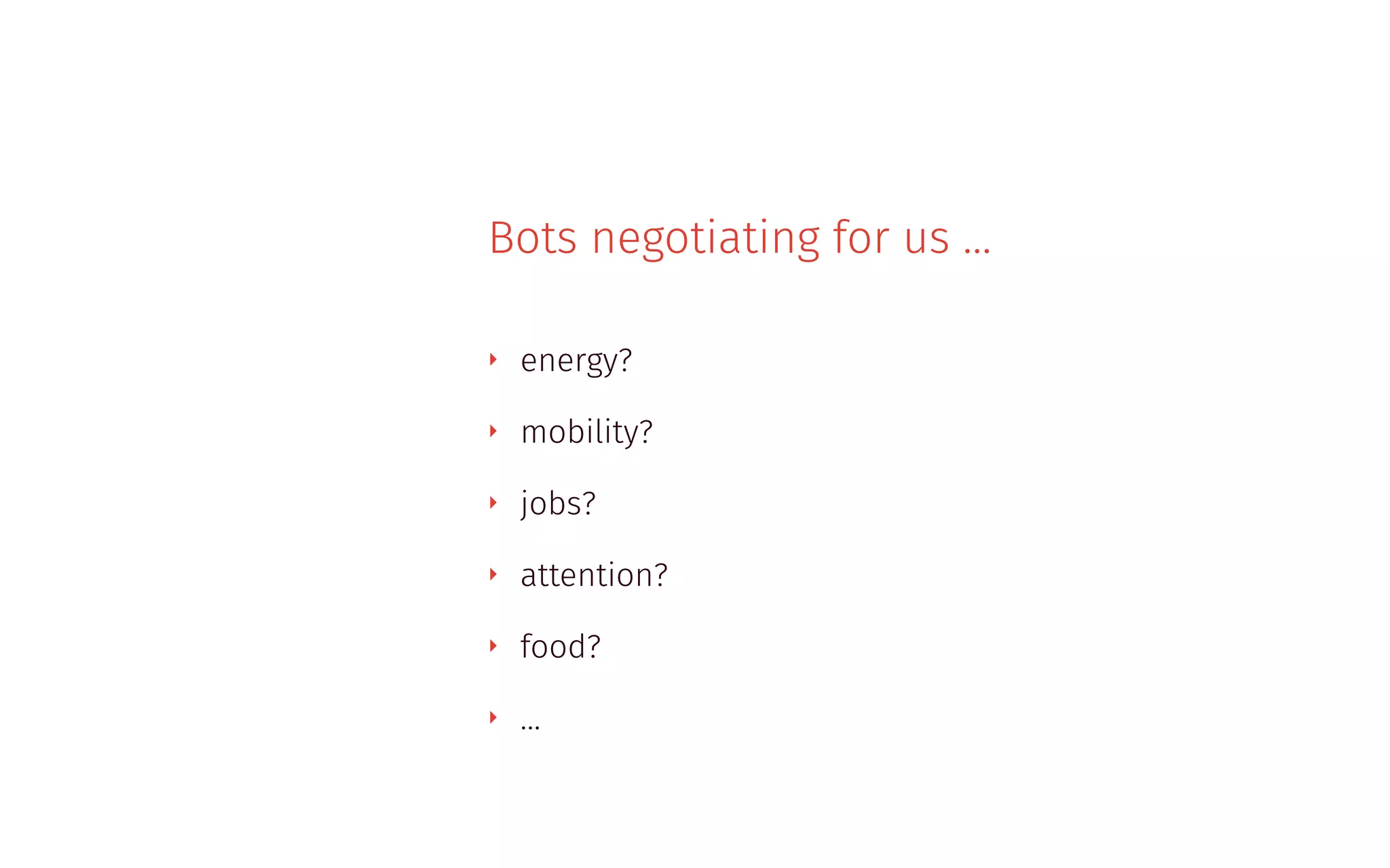 Bots negotiating for us …
‣ energy?
‣ mobility?
‣ jobs?
‣ attention?
‣ food?
‣ …
 