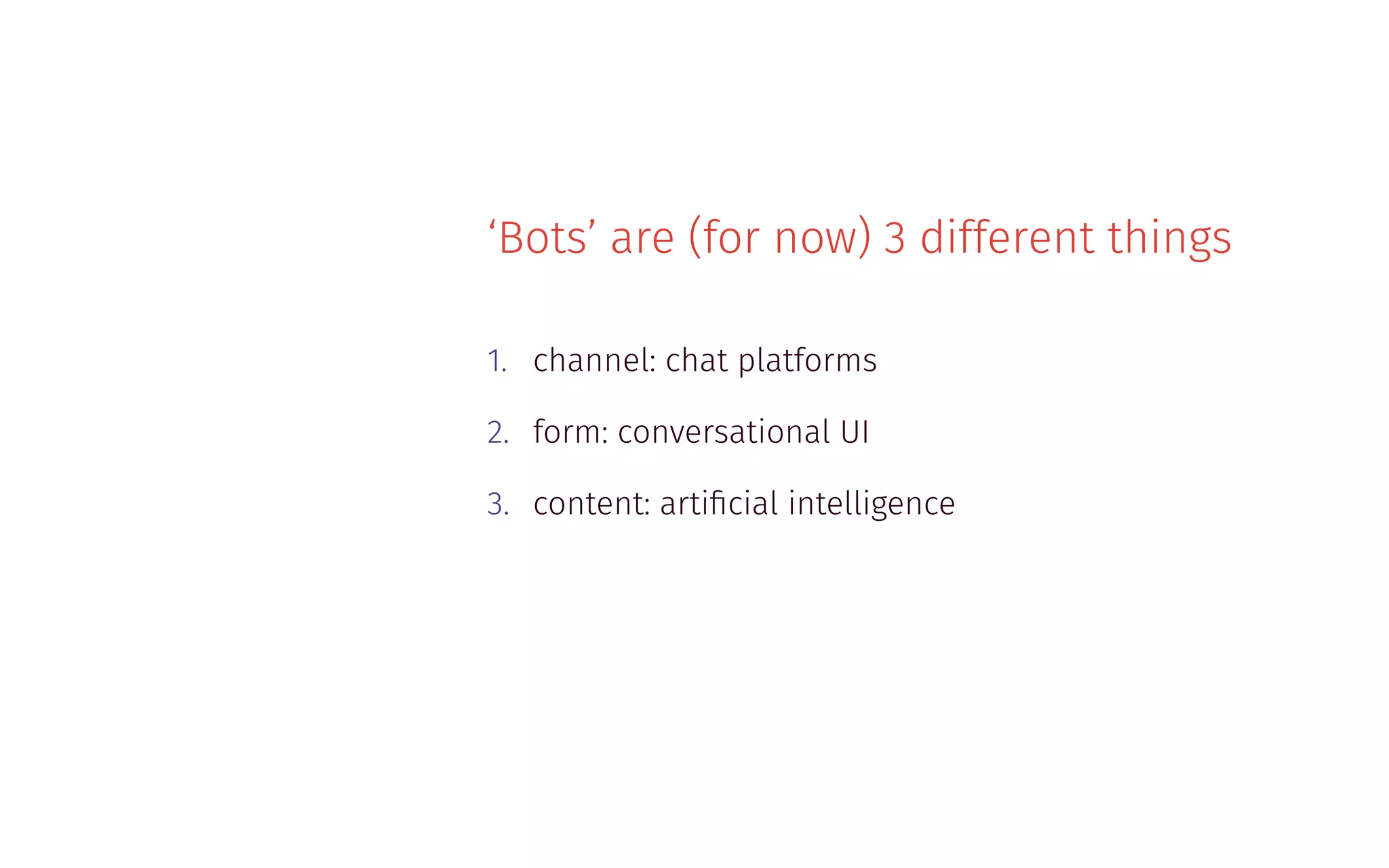‘Bots’ are (for now) 3 different things
1. channel: chat platforms
2. form: conversational UI
3. content: artiﬁcial intelligence
 