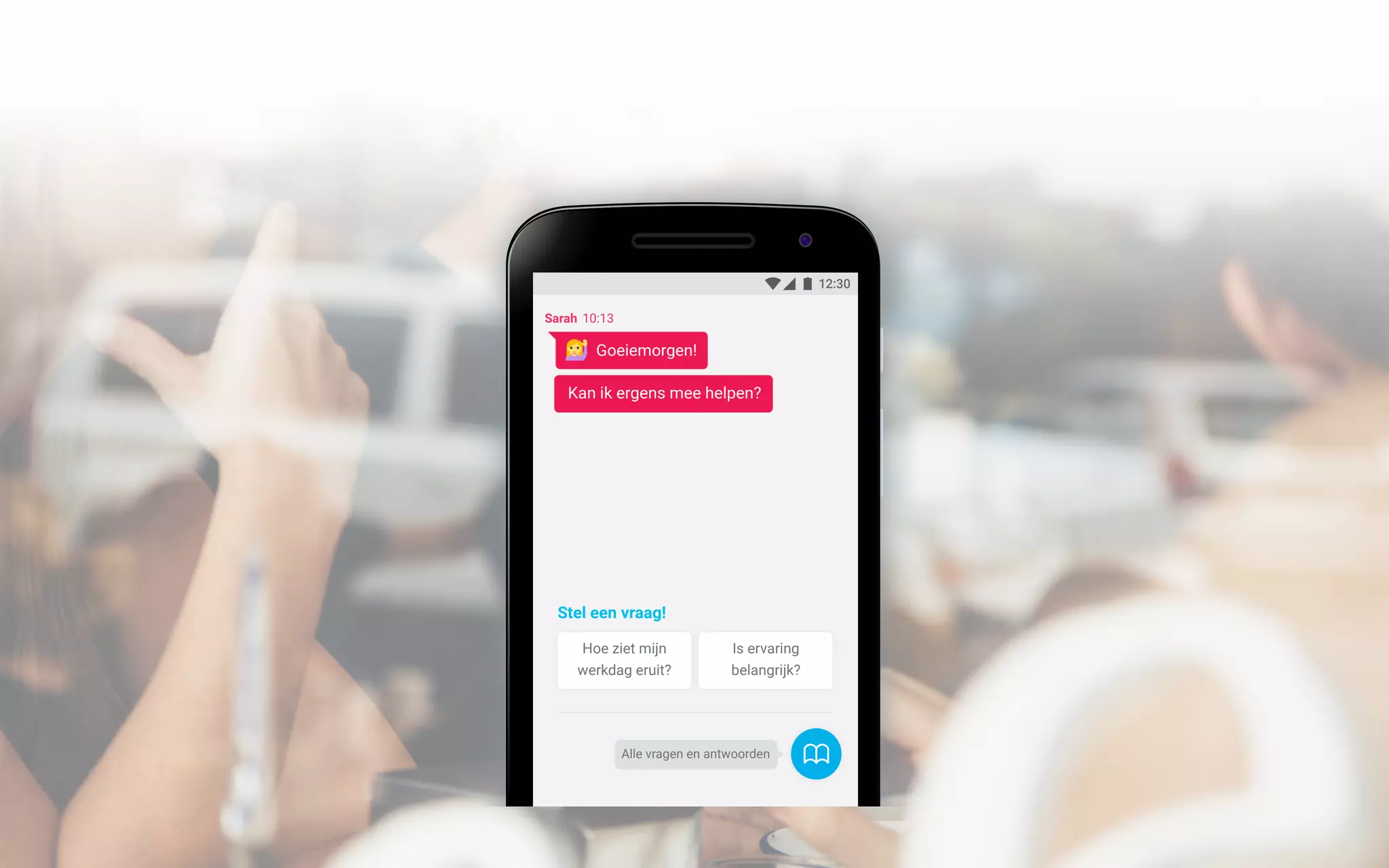 12:30
Alle vragen en antwoorden
Sarah 10:13
Hoe ziet mijn
werkdag eruit?
Is ervaring
belangrijk?
Stel een vraag!
Goeiemorgen!
Kan ik ergens mee helpen?
 