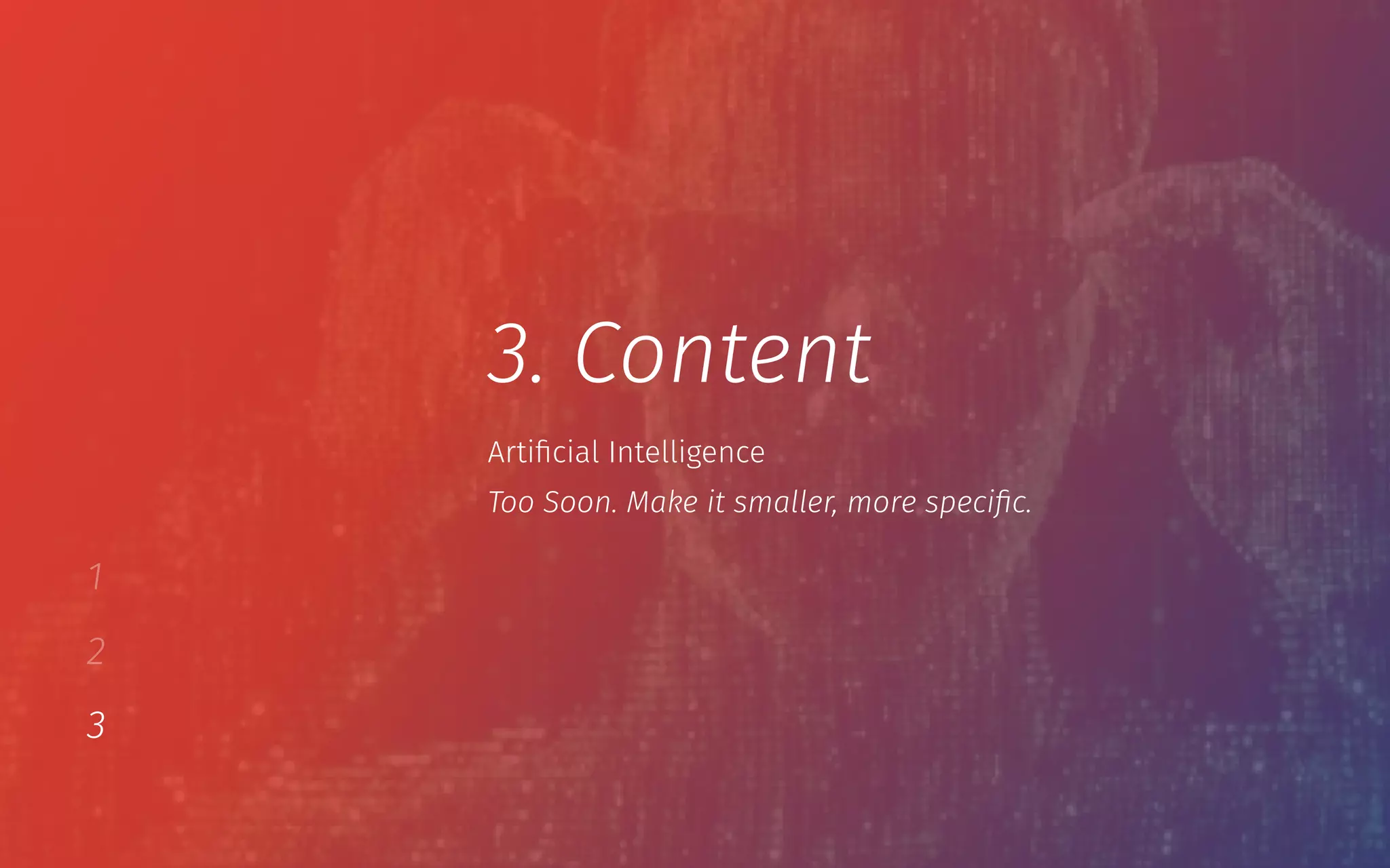 1
2
3
3. Content
Too Soon. Make it smaller, more speciﬁc.
Artiﬁcial Intelligence
 