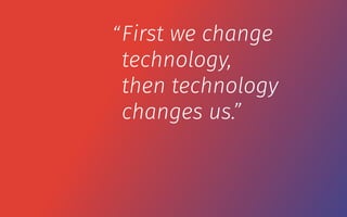 First we change
technology,
then technology
changes us.”
“
 