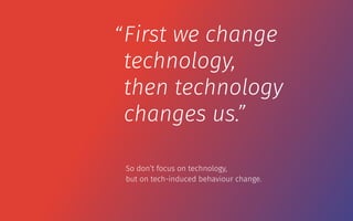 First we change
technology,
then technology
changes us.”
“
So don’t focus on technology,  
but on tech-induced behaviour change.
 