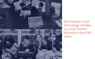 But however much
technology changes
us, some human
behaviour stays the
same.
 