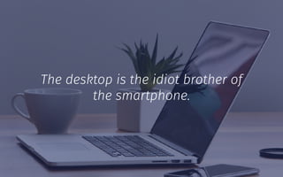 The desktop is the idiot brother of
the smartphone.
 