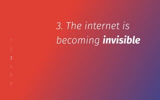 1
2
3
4
5
6
3. The internet is
becoming invisible
 