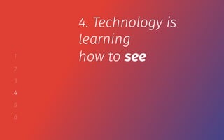 1
2
3
4
5
6
4. Technology is
learning
how to see
 