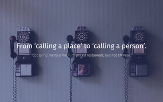 From ‘calling a place’ to ‘calling a person’.
“Car, bring me to a medium-priced restaurant, but not Chinese.”
 
