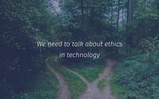 We need to talk about ethics
in technology
 