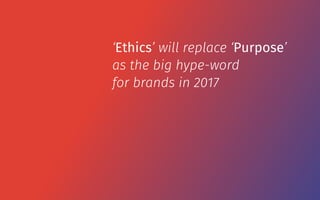 ‘Ethics’ will replace ‘Purpose’
as the big hype-word
for brands in 2017
 