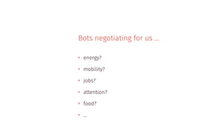 Bots negotiating for us …
‣ energy?
‣ mobility?
‣ jobs?
‣ attention?
‣ food?
‣ …
 