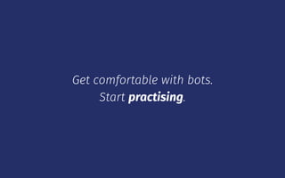 Get comfortable with bots.
Start practising.
 