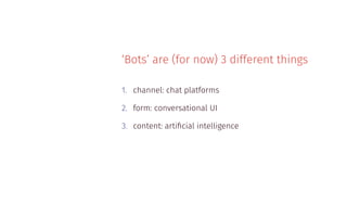 ‘Bots’ are (for now) 3 different things
1. channel: chat platforms
2. form: conversational UI
3. content: artiﬁcial intelligence
 