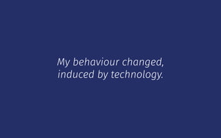My behaviour changed,
induced by technology.
 