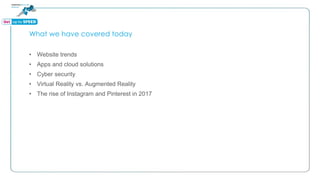 What we have covered today
• Website trends
• Apps and cloud solutions
• Cyber security
• Virtual Reality vs. Augmented Reality
• The rise of Instagram and Pinterest in 2017
 