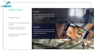 Project Tango
Google Project
Measure using Augmented
Reality
Play games and view
immersive experiences
Learning tools, navigation,
directions etc
 