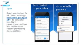 Spark
If you're on the hunt for
the perfect email app,
you need to give Spark
a try. It's completely
free, highly
customizable, and has
features like email
snoozing for reading
messages later.
 