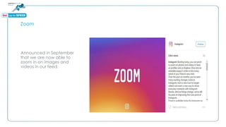 Zoom
Announced in September
that we are now able to
zoom in on images and
videos in our feed.
 