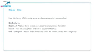 Repost - Free
Ideal for sharing UGC – easily repost another users post on your own feed
Key Features:
Bookmark Photos - Save photos and videos to quickly repost them later.
Search - Find amazing photos and videos by user or hashtag
One Tap Repost - Repost and automatically credit the content creator with a single tap.
 