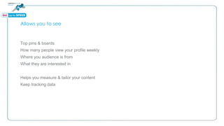 Allows you to see
Top pins & boards
How many people view your profile weekly
Where you audience is from
What they are interested in
Helps you measure & tailor your content
Keep tracking data
 