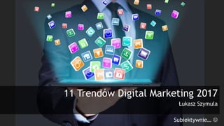 1
Tradedoubler
11 Trendów Digital Marketing 2017
Łukasz Szymula
Subiektywnie… 
 