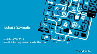 22
Łukasz Szymula
Lukasz.Szymula@tradedoubler.com
mobile: 600813535
email: lukasz.szymula@tradedoubler.com
 