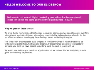 Hello! WELCOME TO OUR SLIDESHOW
Welcome to our annual digital marketing predictions for the year ahead.
These ten trends a...
