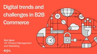 Digital trends and
challenges in B2B
Commerce
Bob Egner
VP, Product Management
and Marketing
 