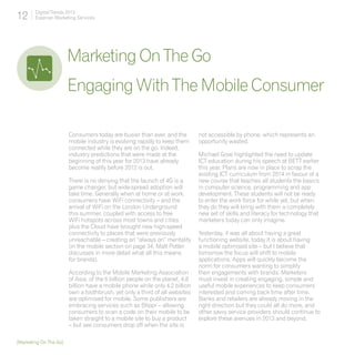 12      Digital Trends 2013
        Experian Marketing Services




                        Marketing On The Go
                        Engaging With The Mobile Consumer

                        Consumers today are busier than ever, and the         not accessible by phone, which represents an
                        mobile industry is evolving rapidly to keep them      opportunity wasted.
                        connected while they are on the go. Indeed,
                        industry predictions that were made at the            Michael Gove highlighted the need to update
                        beginning of this year for 2013 have already          ICT education during his speech at BETT earlier
                        become reality before 2012 is out.                    this year. Plans are now in place to scrap the
                                                                              existing ICT curriculum from 2014 in favour of a
                        There is no denying that the launch of 4G is a        new course that teaches all students the basics
                        game changer, but wide-spread adoption will           in computer science, programming and app
                        take time. Generally when at home or at work,         development. These students will not be ready
                        consumers have WiFi connectivity – and the            to enter the work force for while yet, but when
                        arrival of WiFi on the London Underground             they do they will bring with them a completely
                        this summer, coupled with access to free              new set of skills and literacy for technology that
                        WiFi hotspots across most towns and cities            marketers today can only imagine.
                        plus the Cloud have brought new high-speed
                        connectivity to places that were previously           Yesterday, it was all about having a great
                        unreachable – creating an “always on” mentality       functioning website, today it is about having
                        (in the mobile section on page 34, Matt Potter        a mobile optimised site – but I believe that
                        discusses in more detail what all this means          tomorrow the focus will shift to mobile
                        for brands).                                          applications. Apps will quickly become the
                                                                              norm for consumers wanting to simplify
                        According to the Mobile Marketing Association         their engagements with brands. Marketers
                        of Asia, of the 6 billion people on the planet, 4.8   must invest in creating engaging, simple and
                        billion have a mobile phone while only 4.2 billion    useful mobile experiences to keep consumers
                        own a toothbrush, yet only a third of all websites    interested and coming back time after time.
                        are optimised for mobile. Some publishers are         Banks and retailers are already moving in the
                        embracing services such as Blippr – allowing          right direction but they could all do more, and
                        consumers to scan a code on their mobile to be        other savvy service providers should continue to
                        taken straight to a mobile site to buy a product      explore these avenues in 2013 and beyond.
                        – but see consumers drop off when the site is

[Marketing On The Go]
 