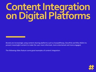 Section
SlideTitle 1
This is just a place holder for what the insight is for.
This needs to be replaced.
ContentIntegration
onDigitalPlatforms
Brands are increasingly using content-sharing platforms such as ScoopWhoop, StoryPick and Miss Malini to
present meaningful content to make the user more informed, more entertained and more engaged.
The following slides feature some good examples of content integration.
 
