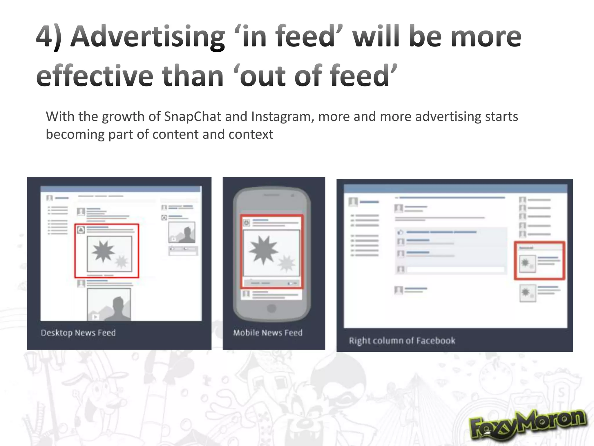 With the growth of SnapChat and Instagram, more and more advertising starts
becoming part of content and context

 