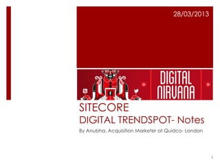 28/03/2013




SITECORE
DIGITAL TRENDSPOT- Notes
By Anubha, Acquisition Marketer at Quidco- London




                                                    1
 