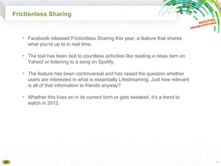 Frictionless Sharing <ul><li>Facebook released Frictionless Sharing this year, a feature that shares what you’re up to in ...