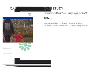 CASE STUDY
Candidate Attraction Campaign for DPT
GOAL:
Attract candidates to Devon Partnership Trust
as Mental Health Nurses and Consultant Psychiatrists
CASE STUDY
 