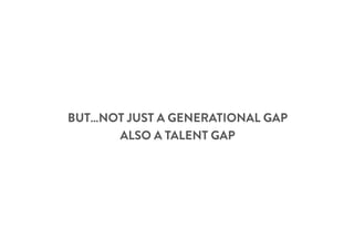 BUT…NOT JUST A GENERATIONAL GAP
ALSO A TALENT GAP
 