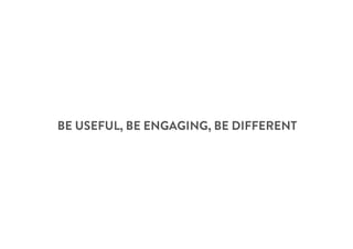 BE USEFUL, BE ENGAGING, BE DIFFERENT
 