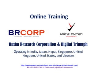 Online Training
Basha Research Corporation & Digital Triumph
Operating in India, Japan, Nepal, Singapore, United
Kingdom, United States, and Vietnam
http://basharesearch.com/training.htm| http://www.digital-triumph.com |
Mb: +91-8554975641| Email:enquiry@digital-triumph.com
 
