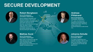 6 © Zacco 2020
SECURE DEVELOPMENT
Johanna Schultz
Secure Development
Consultant, Malmö
10+ years of experience as a
software developer. She is a full-
stack Java developer focusing
on delivering user friendly web
applications.
Robert Bengtsson
Secure Development
Consultant, Gothenburg
Senior Software Developer and
Security Architect. Has a great
interest and deep knowledge within
Information Security and IT
Security, coming from the technical
side. He holds a CISSP
certification and performs
penetration testing as well as
security training for developers.
Mathias Sund
Secure Development
Consultant, Copenhagen
Many years of experience with full-
stack development, along with
some Technical Project
Management (Scrum/Kanban) and
System Architecture work.
Andreas
Pihlstrand
Secure Development
Consultant, Stockholm
20+ years of professional
experience focusing mainly on
the Microsoft stack. Delivering
robust, secure and
functional features is what drives
him.
 