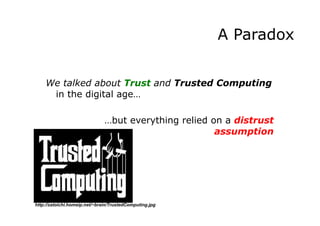 A Paradox
We talked about Trust and Trusted Computing
in the digital age…
…but everything relied on a distrust
assumption
http://zatoichi.homeip.net/~brain/TrustedComputing.jpg
 