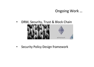 Ongoing	
  Work	
  …	
  	
  
•  DRM,	
  Security,	
  Trust	
  &	
  Block	
  Chain	
  
•  Security	
  Policy	
  Design	
  framework	
  
 