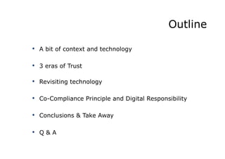 Outline
•  A bit of context and technology
•  3 eras of Trust
•  Revisiting technology
•  Co-Compliance Principle and Digital Responsibility
•  Conclusions & Take Away
•  Q & A
 