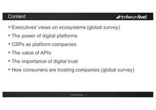 © 2017 TM Forum | 2
Content
 Executives’ views on ecosystems (global survey)
 The power of digital platforms
 CSPs as p...