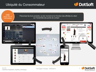 Dotsoft
Commerce Anywhere, Anytime, Omniways!
Ubiquité du Consommateur
5
Préconiser les bons produits, au bon moment et en fonction des affinités du client
sur l’ensemble des points de contact
ONE
Single View of
Commerce
The Digital Tuesday - 03/03/2015
 