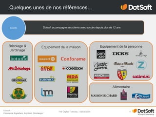 Dotsoft
Commerce Anywhere, Anytime, Omniways!
Dotsoft accompagne ses clients avec succès depuis plus de 12 ans
Quelques unes de nos références…
9The Digital Tuesday - 03/03/2015
Clients
Bricolage &
Jardinage
Alimentaire
Equipement de la personneEquipement de la maison
 