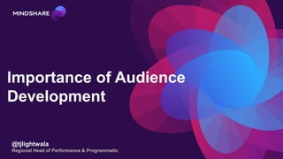 Importance of Audience
Development
@tjlightwala
Regional Head of Performance & Programmatic
 