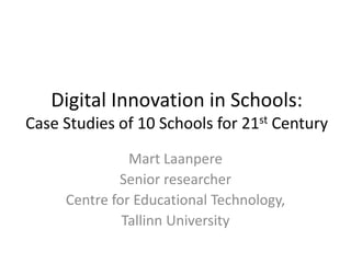 Digital Innovation in Schools:
Case Studies of 10 Schools for 21st Century
Mart Laanpere
Senior researcher
Centre for Educational Technology,
Tallinn University
 