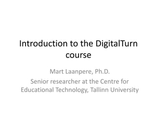 Introduction to the DigitalTurn
course
Mart Laanpere, Ph.D.
Senior researcher at the Centre for
Educational Technology, Tallinn University
 