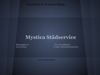 Våra kunder är vår största tillgång




         Mystica Städservice
Bergengatan 6                         Tel: 072-9288409
164 35 Kista                         E-mail: info@mysticastad.se




                     www.mysticastad.se
 